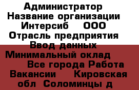 Администратор › Название организации ­ Интерсиб-T, ООО › Отрасль предприятия ­ Ввод данных › Минимальный оклад ­ 30 000 - Все города Работа » Вакансии   . Кировская обл.,Соломинцы д.